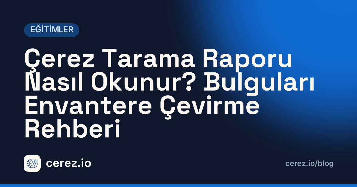 Çerez Tarama Raporu Nasıl Okunur? Bulguları Envantere Çevirme Rehberi. cerez.io blogunda Eğitimler yazısı