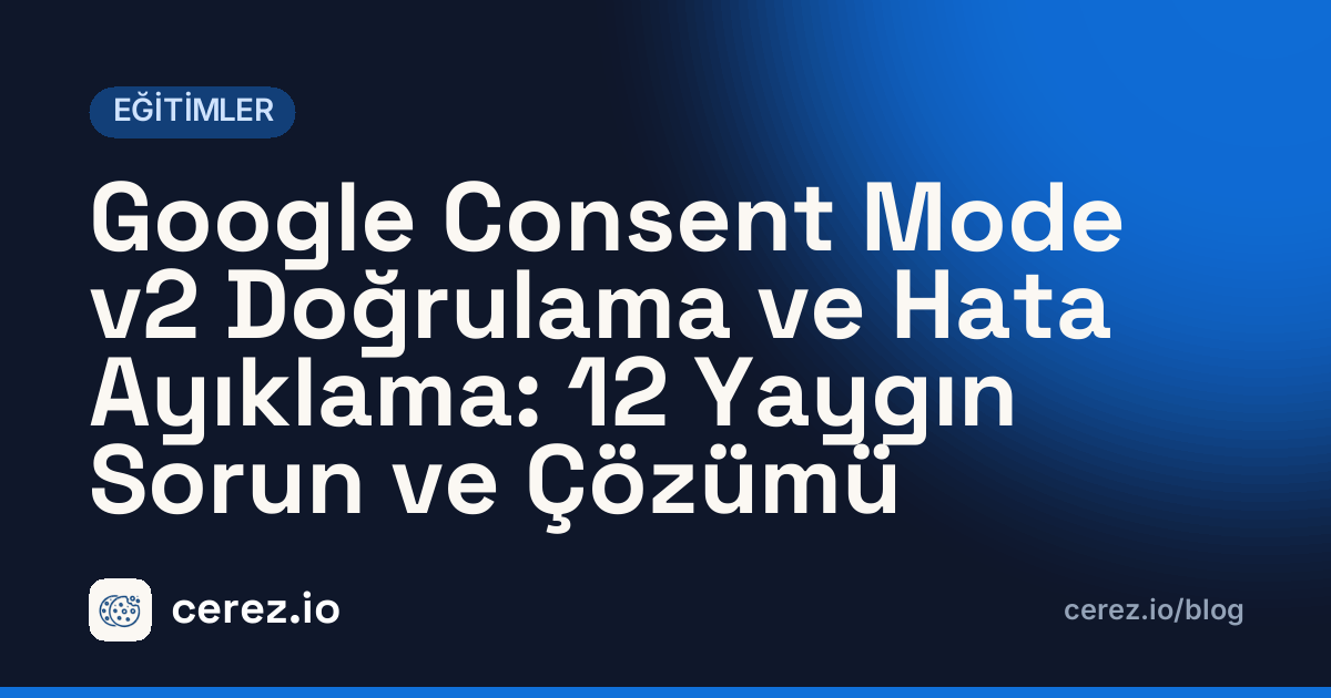 Google Consent Mode v2 Doğrulama ve Hata Ayıklama: 12 Yaygın Sorun ve Çözümü. cerez.io blogunda Eğitimler yazısı