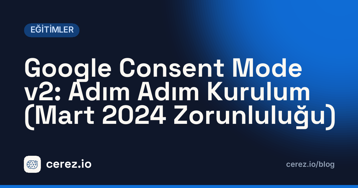 Google Consent Mode v2: Adım Adım Kurulum (Mart 2024 Zorunluluğu). cerez.io blogunda Eğitimler yazısı